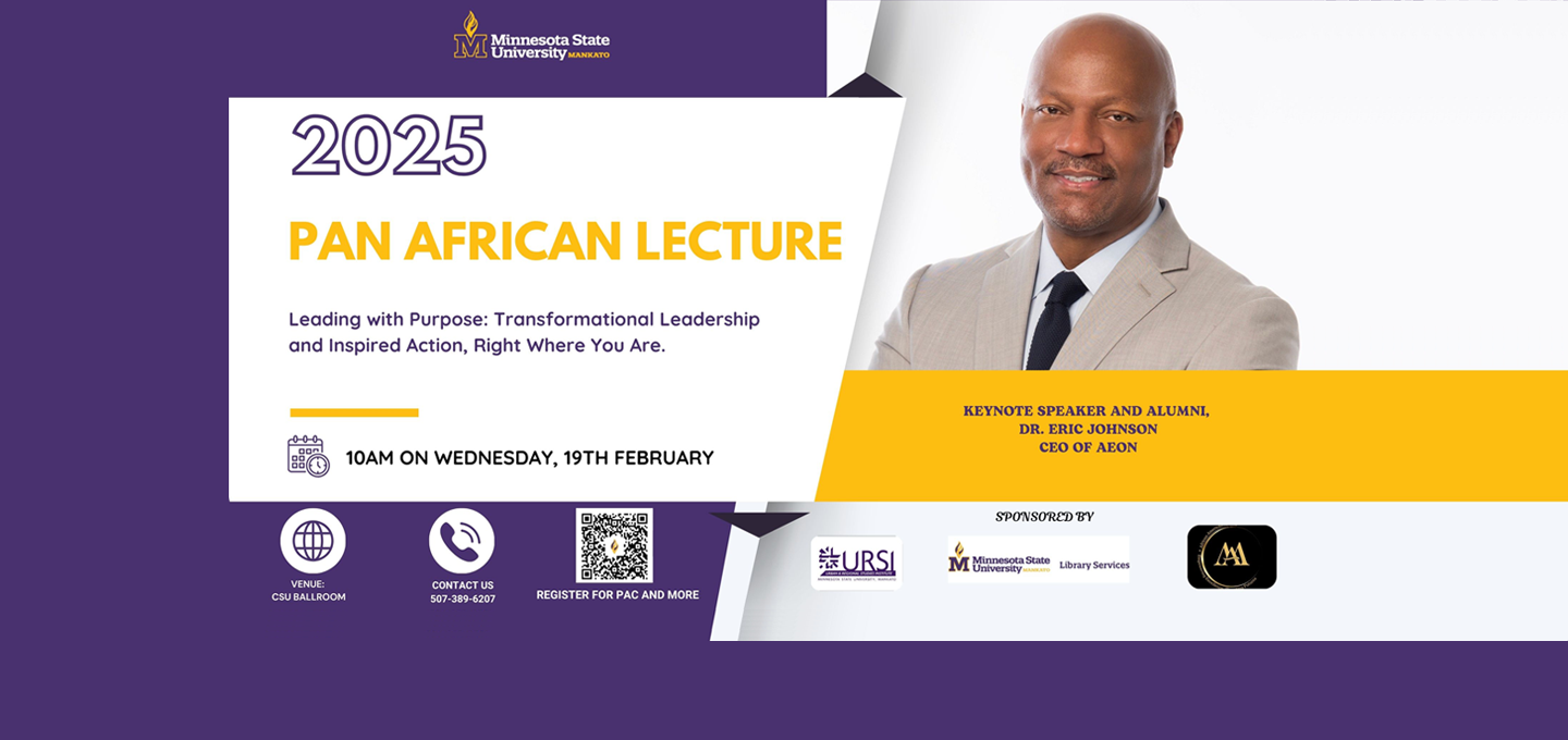 Minnesota State University, Mankato presents the 2025 Pan African Lecture with keynote speaker Dr. Eric Johnson "Leading with Purpose: Transformational Leadership and Inspired Action, right where we are." 10am on Wednesday, February 19th